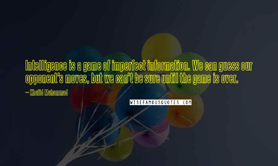 Khalid Muhammad Quotes: Intelligence is a game of imperfect information. We can guess our opponent's moves, but we can't be sure until the game is over.