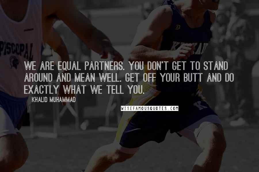 Khalid Muhammad Quotes: We are equal partners. You don't get to stand around and mean well. Get off your butt and do exactly what we tell you.