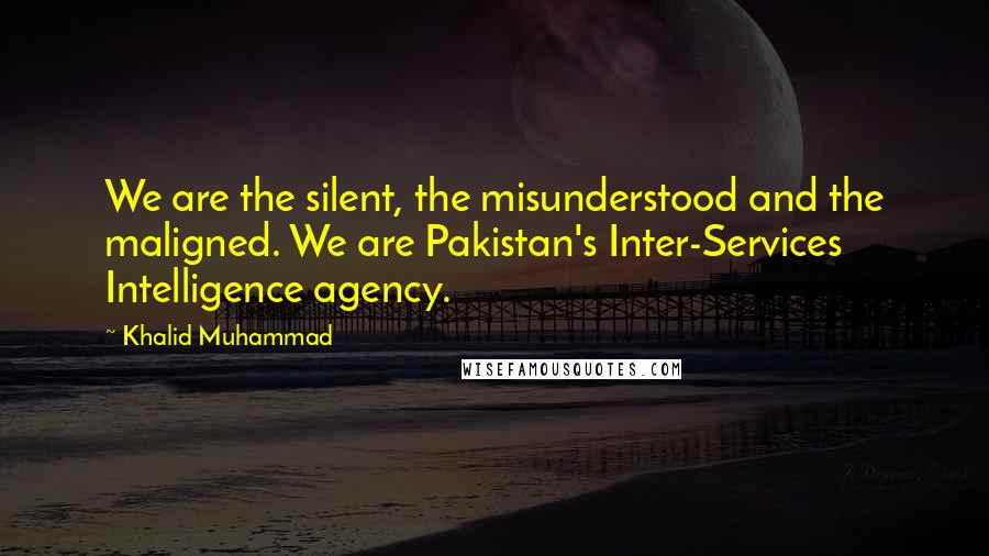 Khalid Muhammad Quotes: We are the silent, the misunderstood and the maligned. We are Pakistan's Inter-Services Intelligence agency.