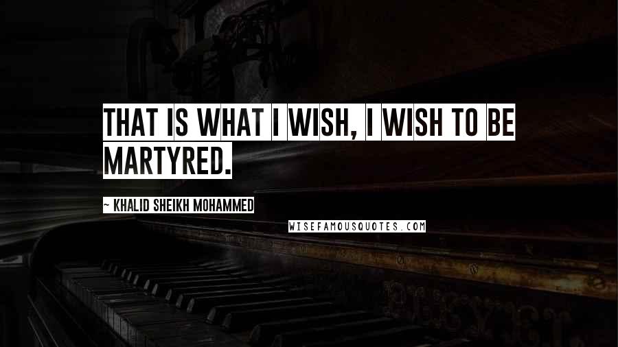 Khalid Sheikh Mohammed Quotes: That is what I wish, I wish to be martyred.
