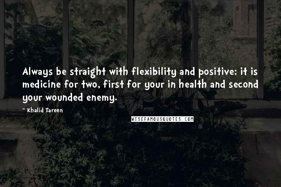 Khalid Tareen Quotes: Always be straight with flexibility and positive; it is medicine for two, first for your in health and second your wounded enemy.