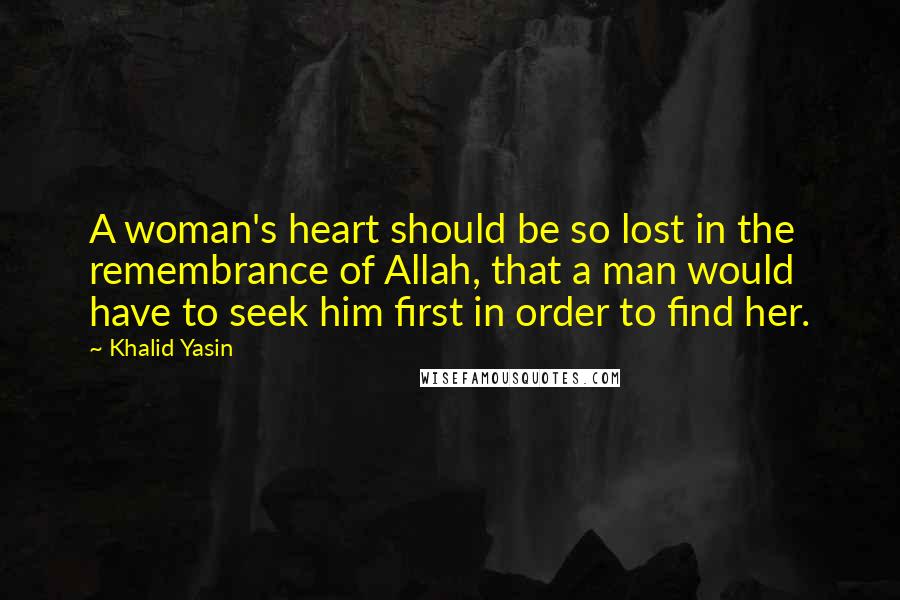 Khalid Yasin Quotes: A woman's heart should be so lost in the remembrance of Allah, that a man would have to seek him first in order to find her.