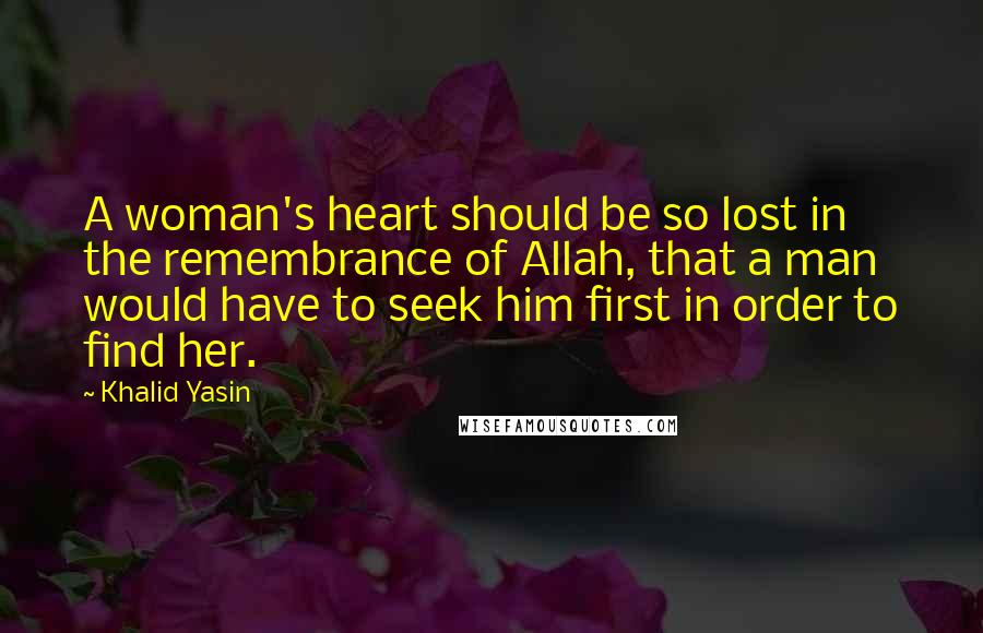 Khalid Yasin Quotes: A woman's heart should be so lost in the remembrance of Allah, that a man would have to seek him first in order to find her.
