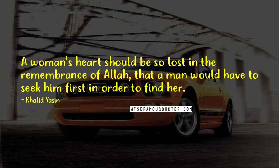 Khalid Yasin Quotes: A woman's heart should be so lost in the remembrance of Allah, that a man would have to seek him first in order to find her.