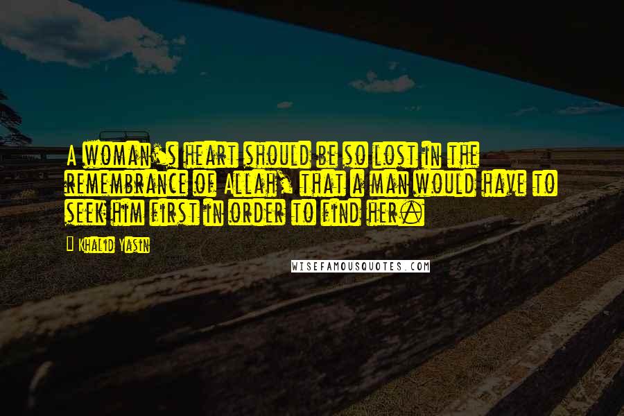 Khalid Yasin Quotes: A woman's heart should be so lost in the remembrance of Allah, that a man would have to seek him first in order to find her.
