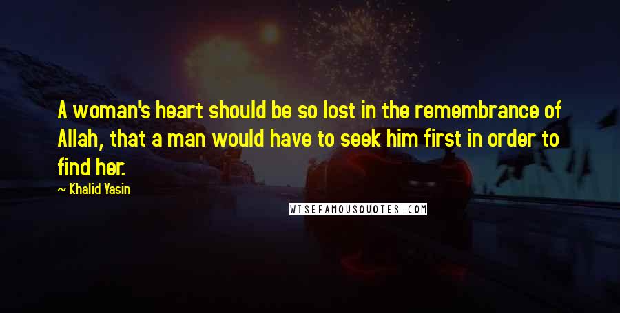 Khalid Yasin Quotes: A woman's heart should be so lost in the remembrance of Allah, that a man would have to seek him first in order to find her.