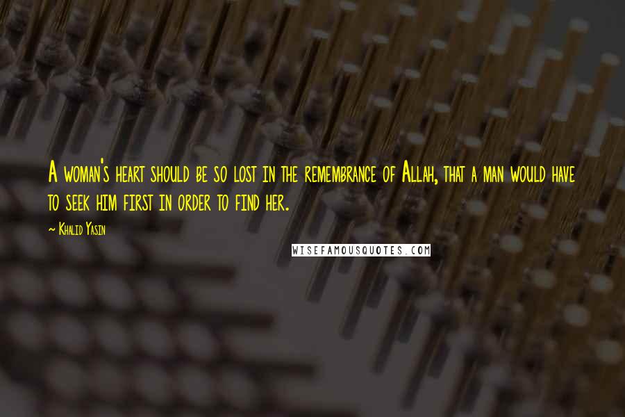 Khalid Yasin Quotes: A woman's heart should be so lost in the remembrance of Allah, that a man would have to seek him first in order to find her.