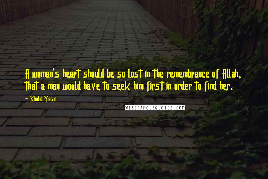 Khalid Yasin Quotes: A woman's heart should be so lost in the remembrance of Allah, that a man would have to seek him first in order to find her.