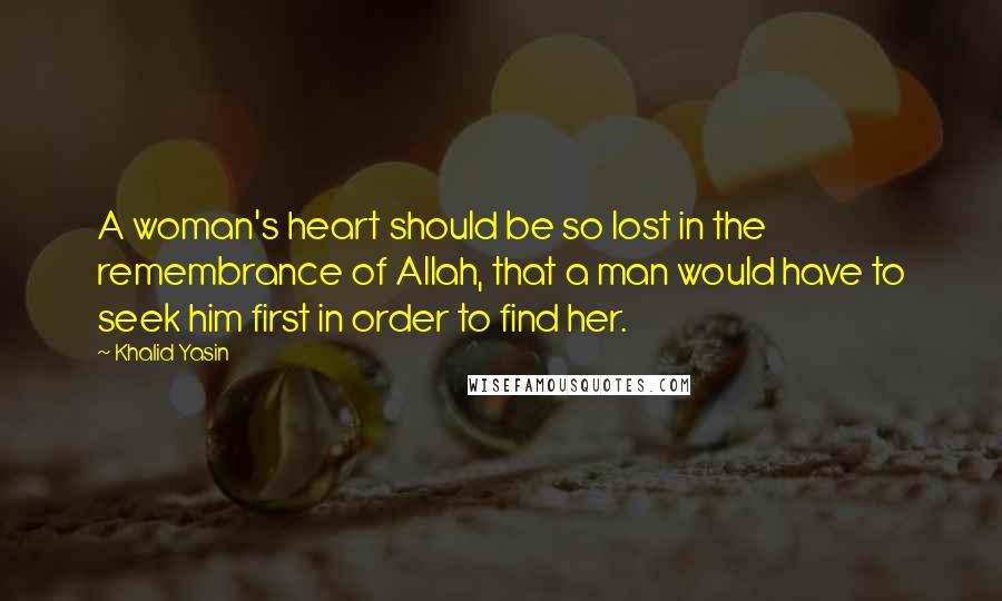 Khalid Yasin Quotes: A woman's heart should be so lost in the remembrance of Allah, that a man would have to seek him first in order to find her.
