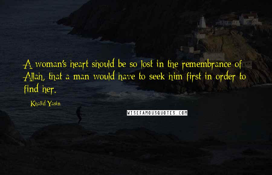 Khalid Yasin Quotes: A woman's heart should be so lost in the remembrance of Allah, that a man would have to seek him first in order to find her.