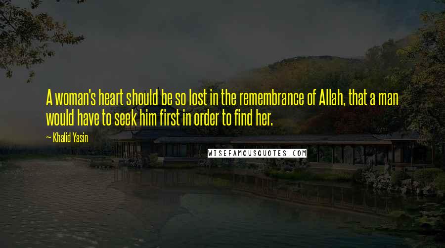 Khalid Yasin Quotes: A woman's heart should be so lost in the remembrance of Allah, that a man would have to seek him first in order to find her.