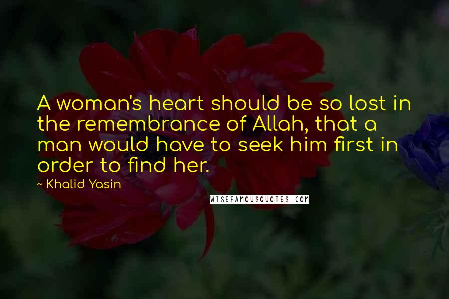 Khalid Yasin Quotes: A woman's heart should be so lost in the remembrance of Allah, that a man would have to seek him first in order to find her.