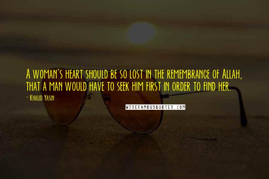Khalid Yasin Quotes: A woman's heart should be so lost in the remembrance of Allah, that a man would have to seek him first in order to find her.