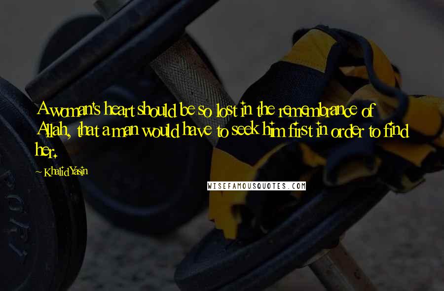 Khalid Yasin Quotes: A woman's heart should be so lost in the remembrance of Allah, that a man would have to seek him first in order to find her.
