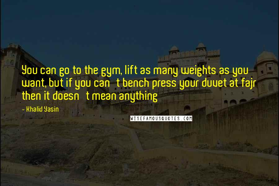Khalid Yasin Quotes: You can go to the gym, lift as many weights as you want, but if you can't bench press your duvet at fajr then it doesn't mean anything