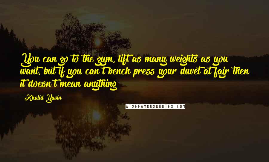 Khalid Yasin Quotes: You can go to the gym, lift as many weights as you want, but if you can't bench press your duvet at fajr then it doesn't mean anything