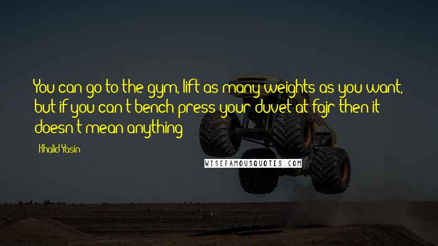 Khalid Yasin Quotes: You can go to the gym, lift as many weights as you want, but if you can't bench press your duvet at fajr then it doesn't mean anything