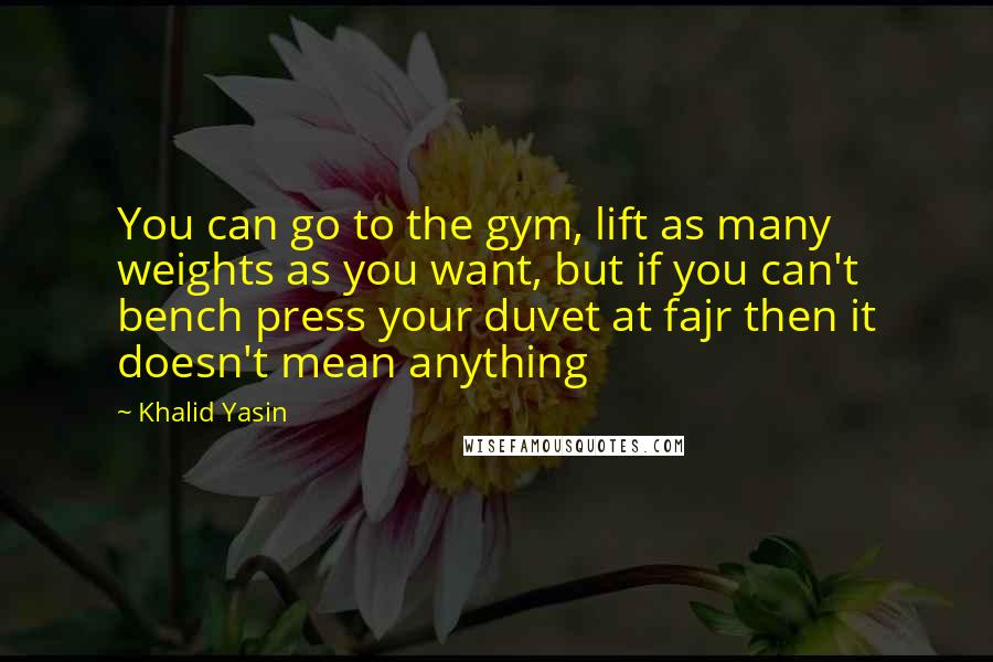 Khalid Yasin Quotes: You can go to the gym, lift as many weights as you want, but if you can't bench press your duvet at fajr then it doesn't mean anything