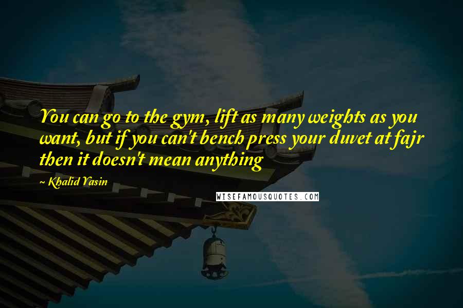 Khalid Yasin Quotes: You can go to the gym, lift as many weights as you want, but if you can't bench press your duvet at fajr then it doesn't mean anything