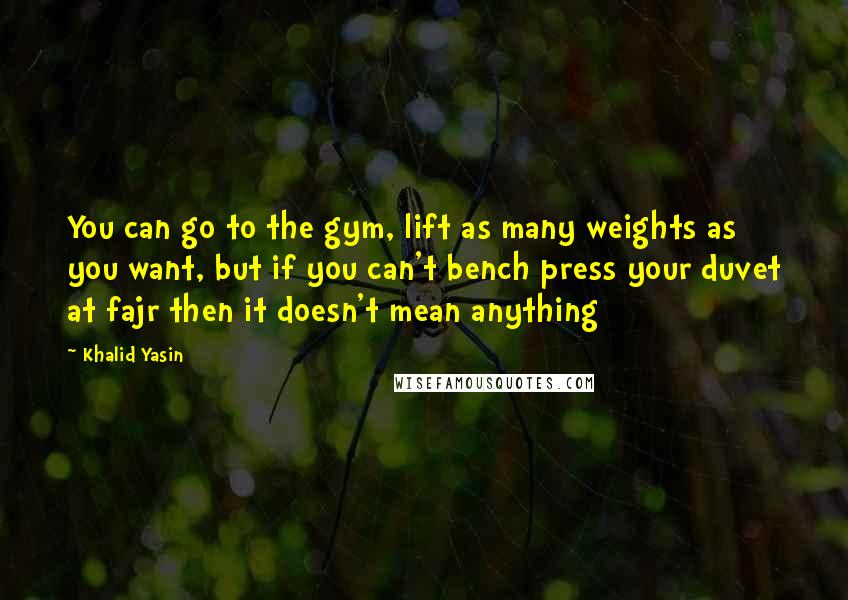 Khalid Yasin Quotes: You can go to the gym, lift as many weights as you want, but if you can't bench press your duvet at fajr then it doesn't mean anything