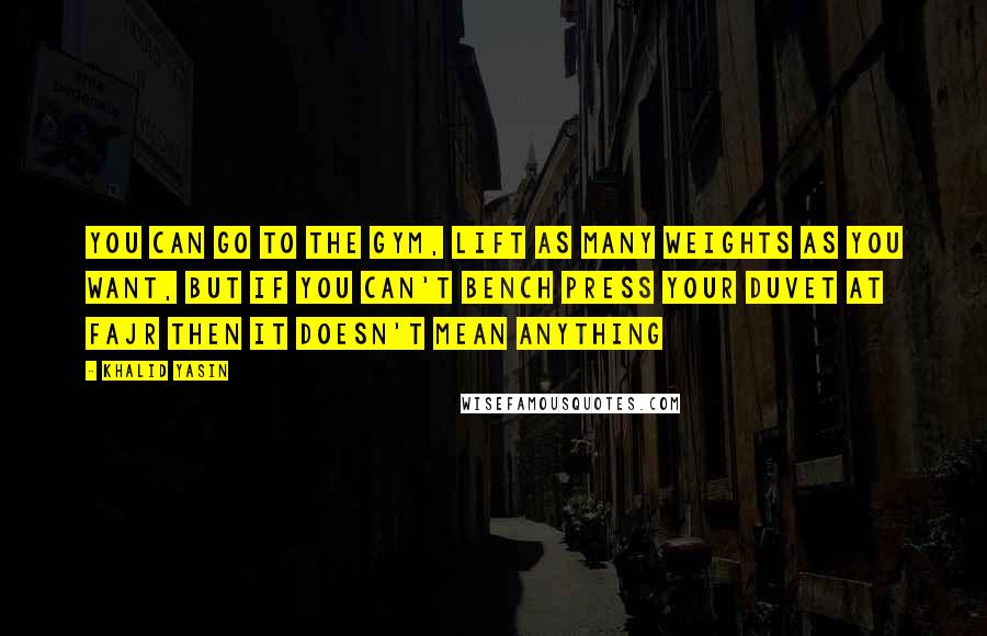 Khalid Yasin Quotes: You can go to the gym, lift as many weights as you want, but if you can't bench press your duvet at fajr then it doesn't mean anything