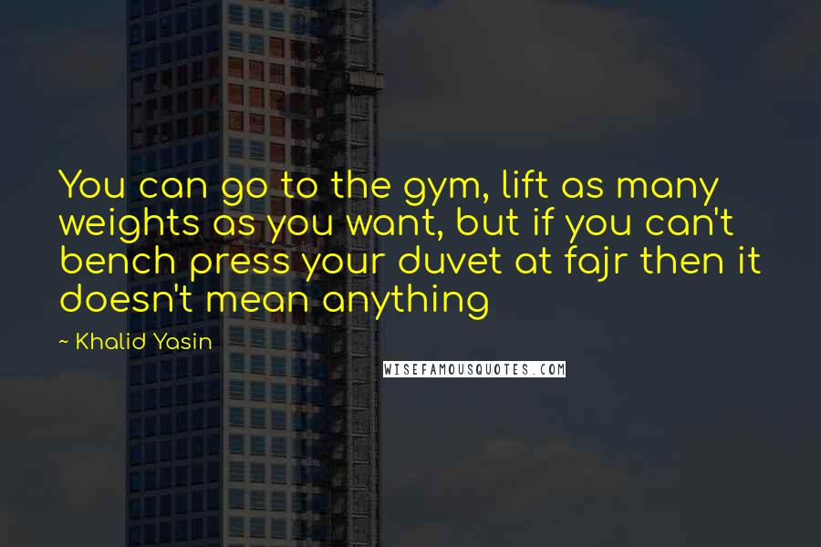 Khalid Yasin Quotes: You can go to the gym, lift as many weights as you want, but if you can't bench press your duvet at fajr then it doesn't mean anything