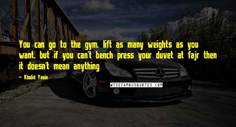 Khalid Yasin Quotes: You can go to the gym, lift as many weights as you want, but if you can't bench press your duvet at fajr then it doesn't mean anything