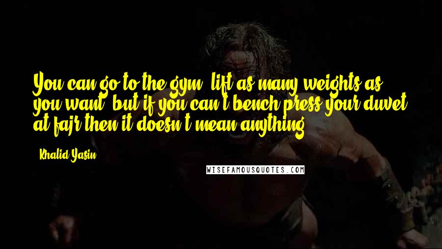 Khalid Yasin Quotes: You can go to the gym, lift as many weights as you want, but if you can't bench press your duvet at fajr then it doesn't mean anything