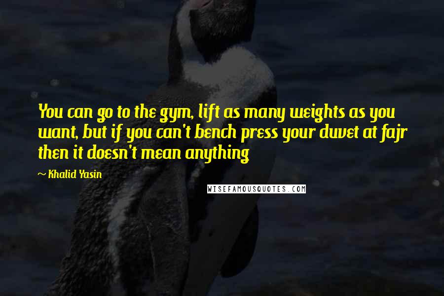 Khalid Yasin Quotes: You can go to the gym, lift as many weights as you want, but if you can't bench press your duvet at fajr then it doesn't mean anything