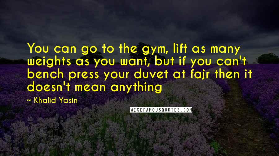 Khalid Yasin Quotes: You can go to the gym, lift as many weights as you want, but if you can't bench press your duvet at fajr then it doesn't mean anything