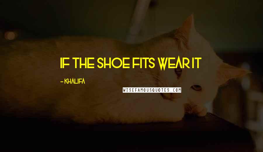 Khalifa Quotes: If the shoe fits wear it