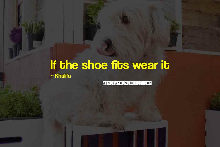 Khalifa Quotes: If the shoe fits wear it