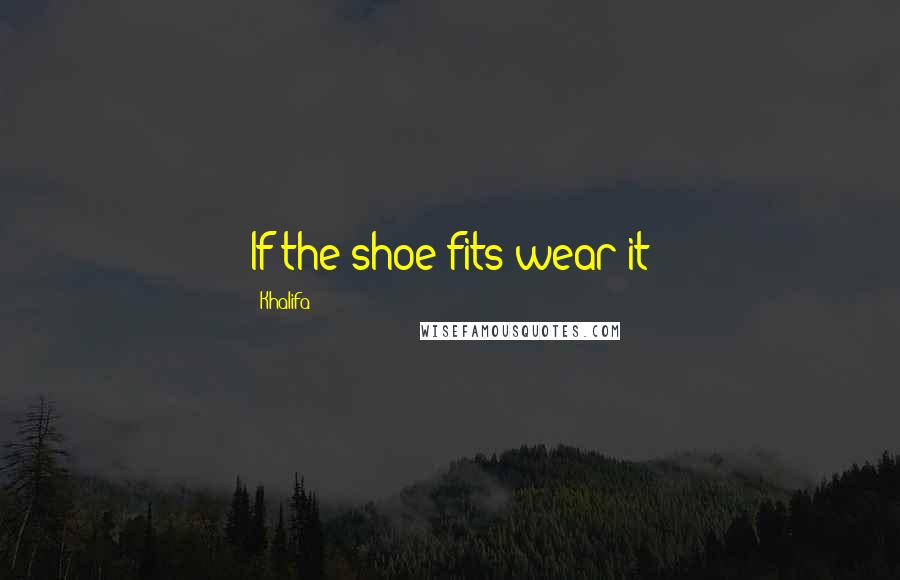 Khalifa Quotes: If the shoe fits wear it