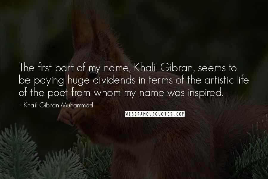 Khalil Gibran Muhammad Quotes: The first part of my name, Khalil Gibran, seems to be paying huge dividends in terms of the artistic life of the poet from whom my name was inspired.