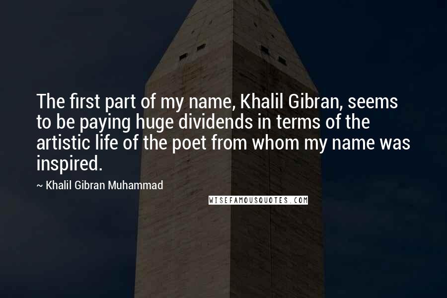 Khalil Gibran Muhammad Quotes: The first part of my name, Khalil Gibran, seems to be paying huge dividends in terms of the artistic life of the poet from whom my name was inspired.