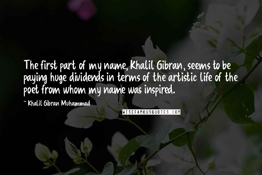 Khalil Gibran Muhammad Quotes: The first part of my name, Khalil Gibran, seems to be paying huge dividends in terms of the artistic life of the poet from whom my name was inspired.