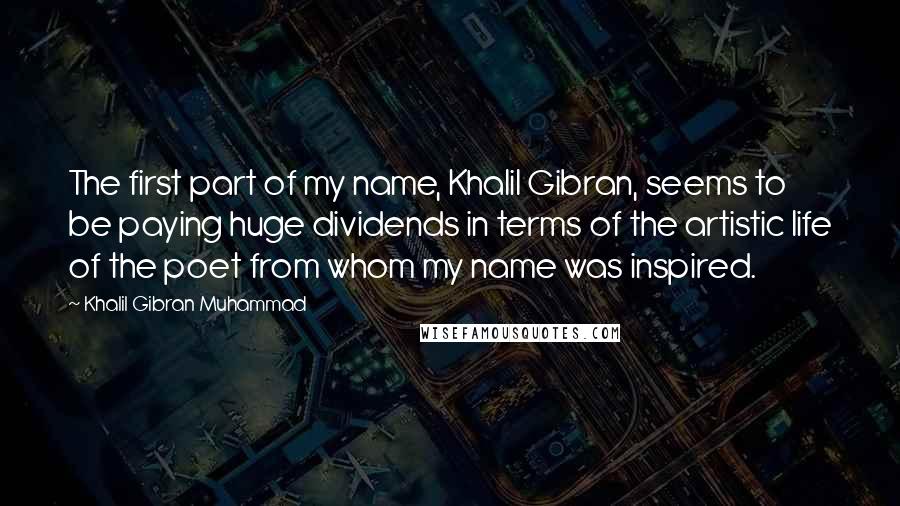 Khalil Gibran Muhammad Quotes: The first part of my name, Khalil Gibran, seems to be paying huge dividends in terms of the artistic life of the poet from whom my name was inspired.