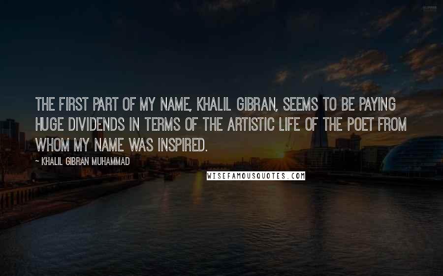 Khalil Gibran Muhammad Quotes: The first part of my name, Khalil Gibran, seems to be paying huge dividends in terms of the artistic life of the poet from whom my name was inspired.