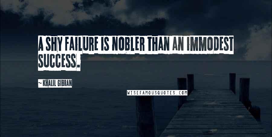 Khalil Gibran Quotes: A shy failure is nobler than an immodest success.