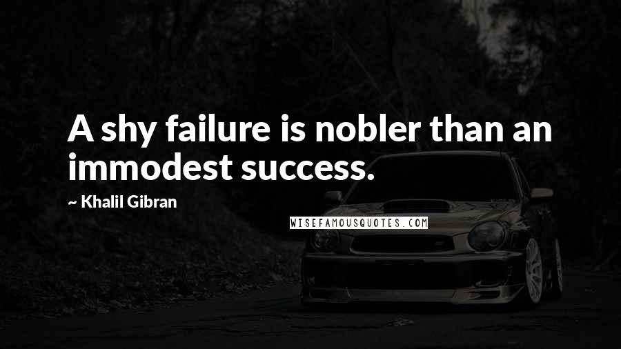 Khalil Gibran Quotes: A shy failure is nobler than an immodest success.