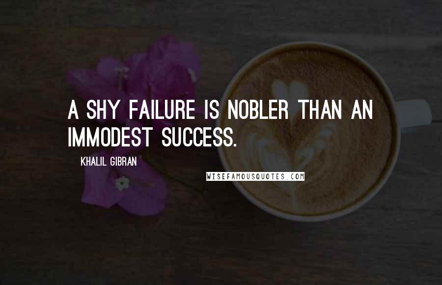Khalil Gibran Quotes: A shy failure is nobler than an immodest success.