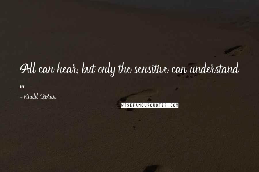 Khalil Gibran Quotes: All can hear, but only the sensitive can understand ...