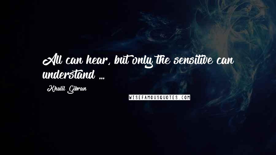 Khalil Gibran Quotes: All can hear, but only the sensitive can understand ...