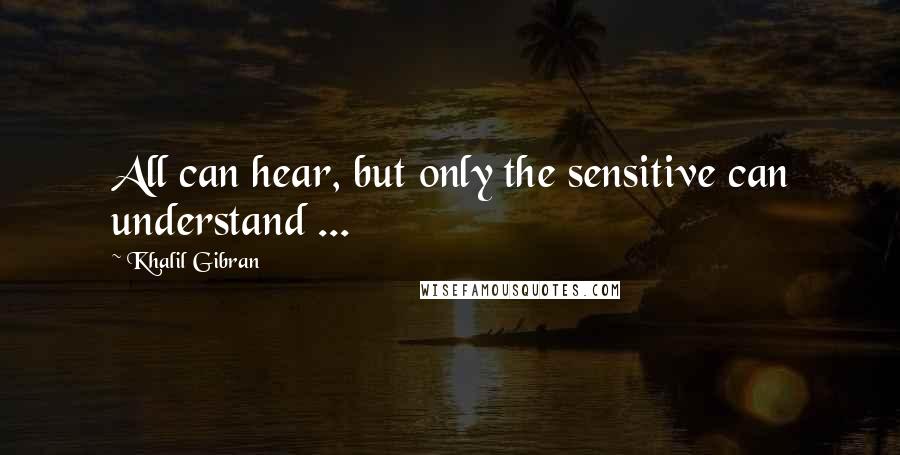 Khalil Gibran Quotes: All can hear, but only the sensitive can understand ...