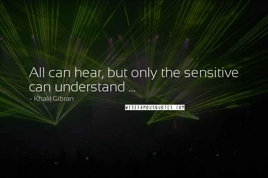 Khalil Gibran Quotes: All can hear, but only the sensitive can understand ...