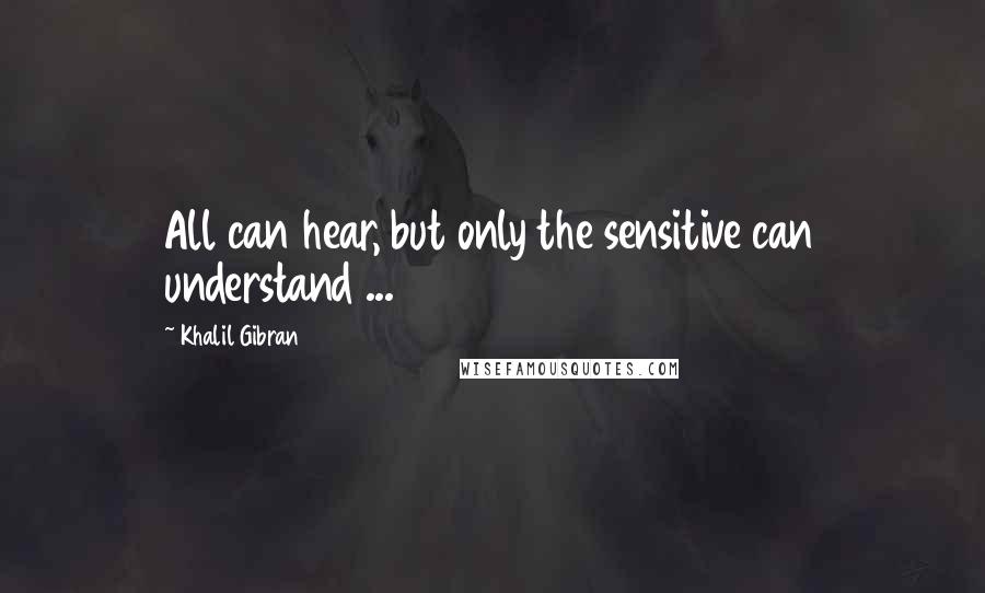 Khalil Gibran Quotes: All can hear, but only the sensitive can understand ...