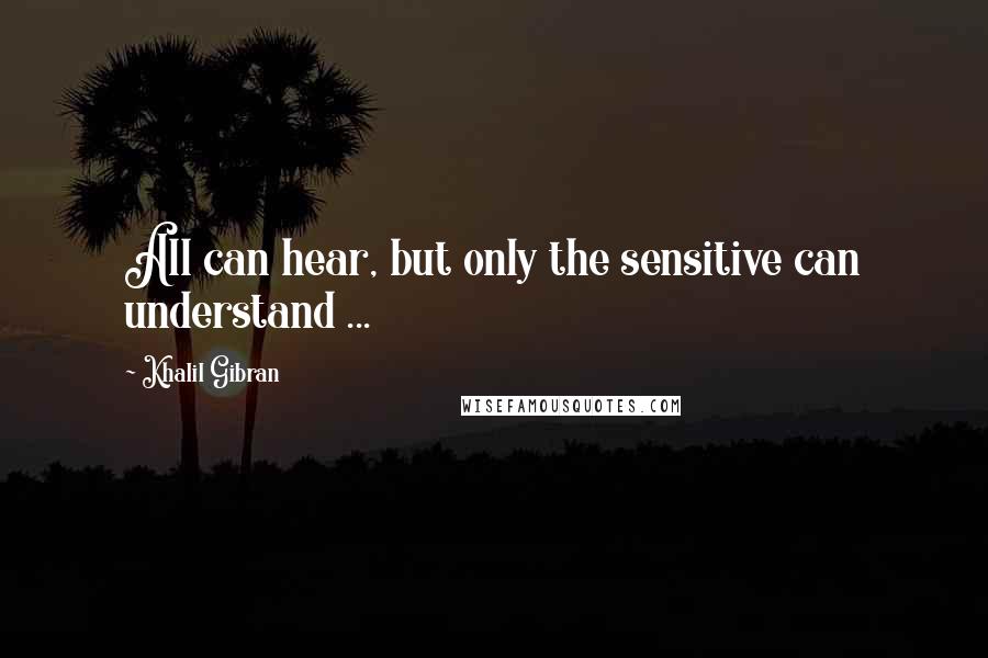 Khalil Gibran Quotes: All can hear, but only the sensitive can understand ...