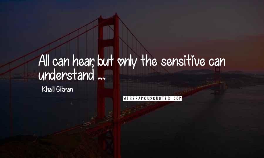 Khalil Gibran Quotes: All can hear, but only the sensitive can understand ...