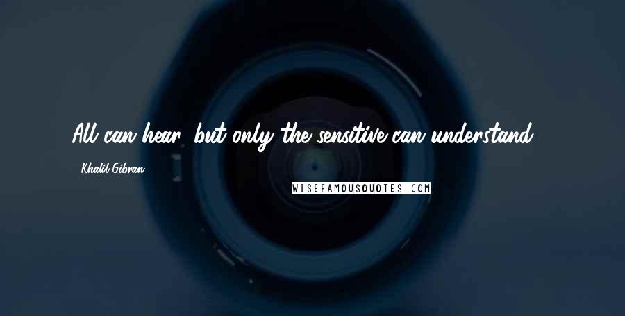 Khalil Gibran Quotes: All can hear, but only the sensitive can understand ...