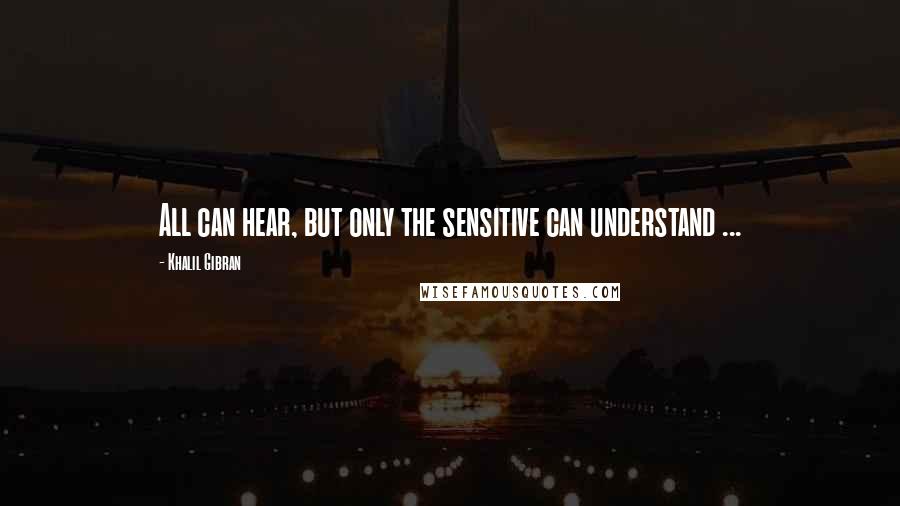 Khalil Gibran Quotes: All can hear, but only the sensitive can understand ...